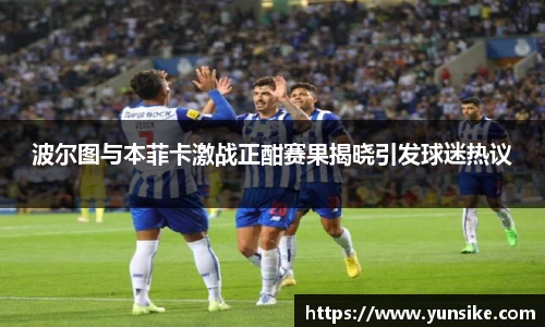 w66波尔图与本菲卡激战正酣赛果揭晓引发球迷热议